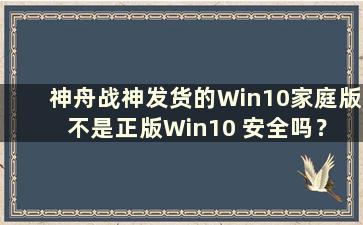 神舟战神发货的Win10家庭版不是正版Win10 安全吗？ （神舟战神发货的Win10家庭版不是正版Win10怎么办？）